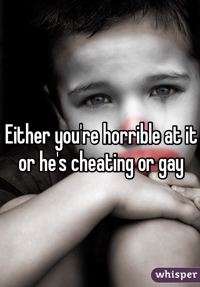 Either you're horrible at it or he's cheating or gay