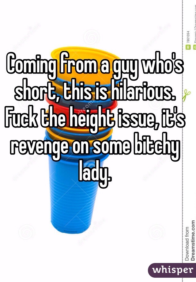 Coming from a guy who's short, this is hilarious. Fuck the height issue, it's revenge on some bitchy lady.