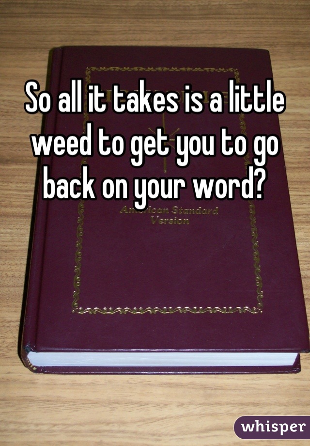 So all it takes is a little weed to get you to go back on your word?