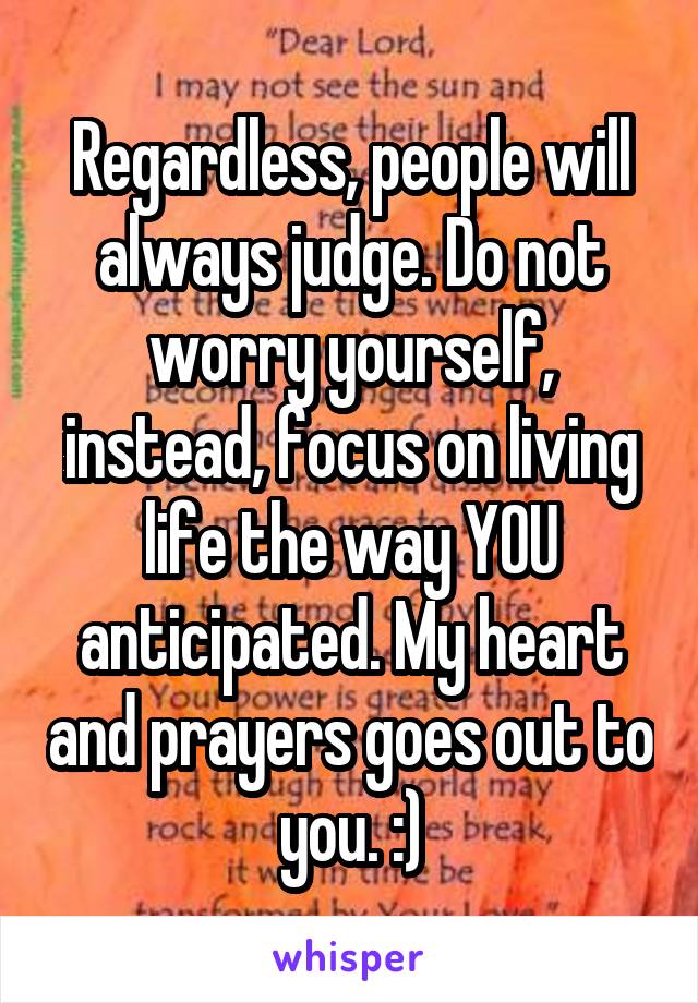 Regardless, people will always judge. Do not worry yourself, instead, focus on living life the way YOU anticipated. My heart and prayers goes out to you. :)