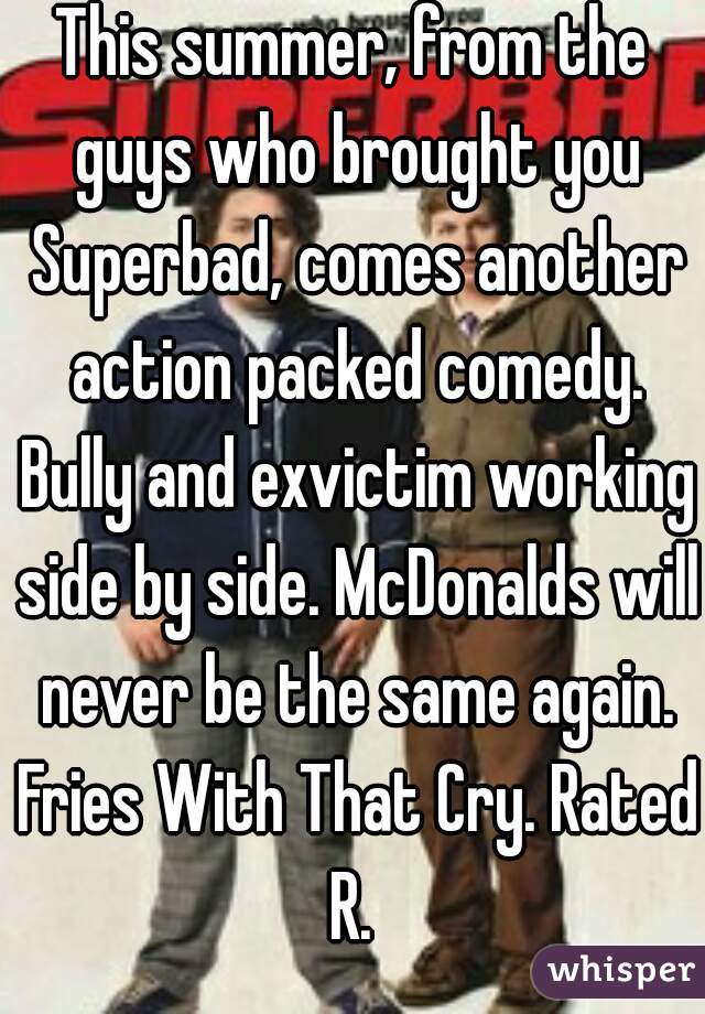 This summer, from the guys who brought you Superbad, comes another action packed comedy. Bully and exvictim working side by side. McDonalds will never be the same again. Fries With That Cry. Rated R. 