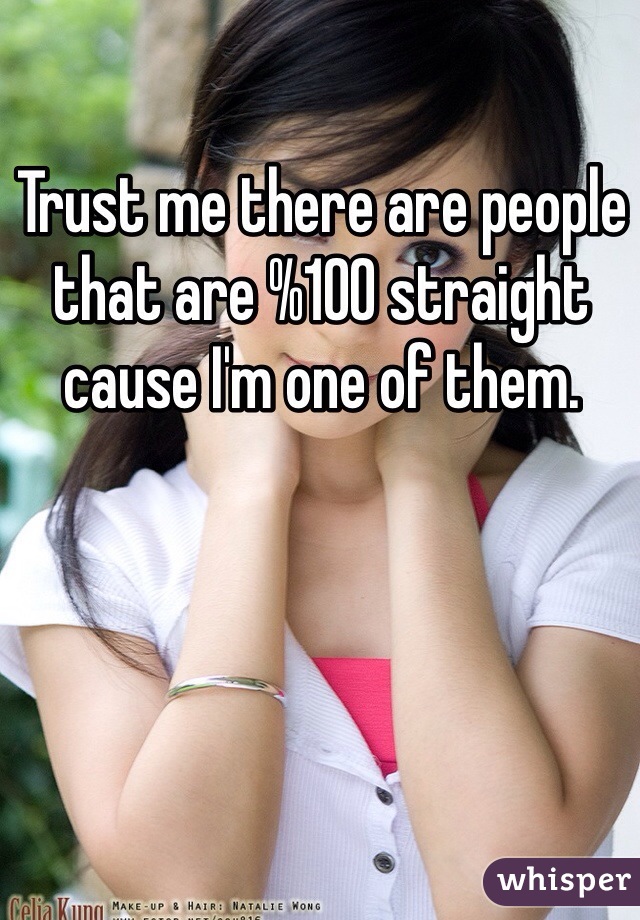 Trust me there are people that are %100 straight cause I'm one of them.