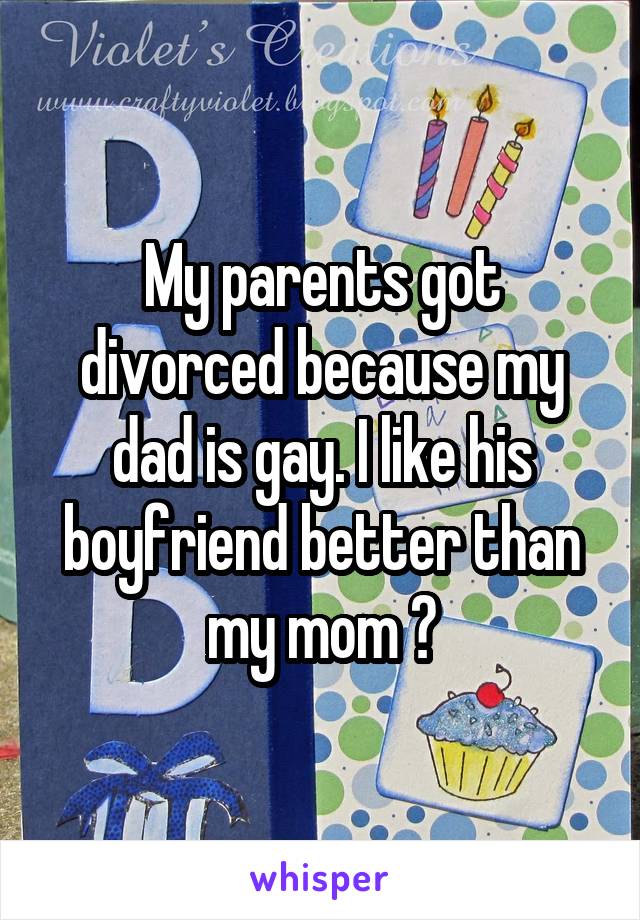 My parents got divorced because my dad is gay. I like his boyfriend better than my mom 😏