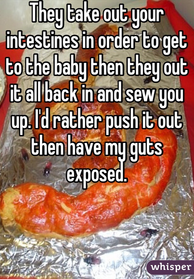 They take out your intestines in order to get to the baby then they out it all back in and sew you up. I'd rather push it out then have my guts exposed. 