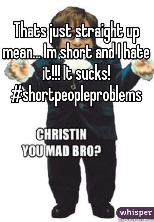 Thats just straight up mean... Im short and I hate it!!! It sucks! #shortpeopleproblems 
