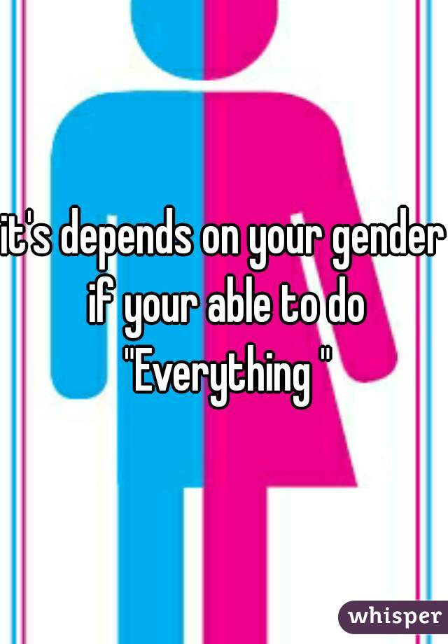 it's depends on your gender if your able to do "Everything "