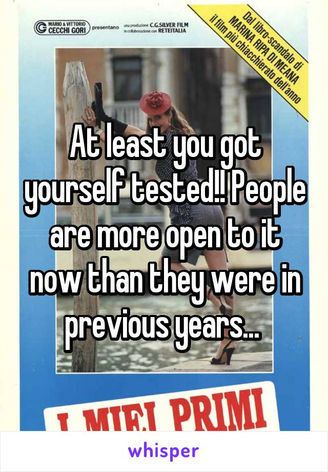 At least you got yourself tested!! People are more open to it now than they were in previous years... 