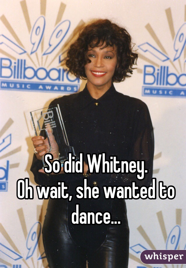 So did Whitney.  
Oh wait, she wanted to dance...
