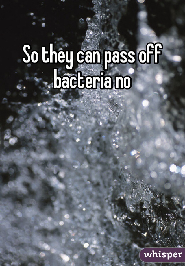 So they can pass off bacteria no