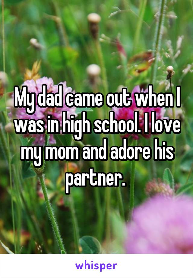 My dad came out when I was in high school. I love my mom and adore his partner. 