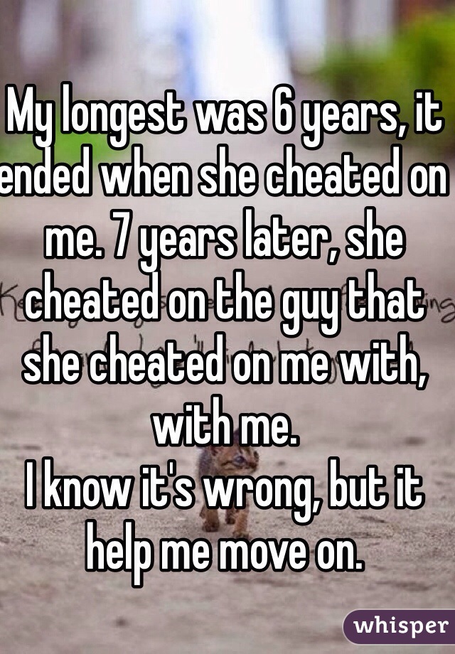 My longest was 6 years, it ended when she cheated on me. 7 years later, she cheated on the guy that she cheated on me with, with me. 
I know it's wrong, but it help me move on.