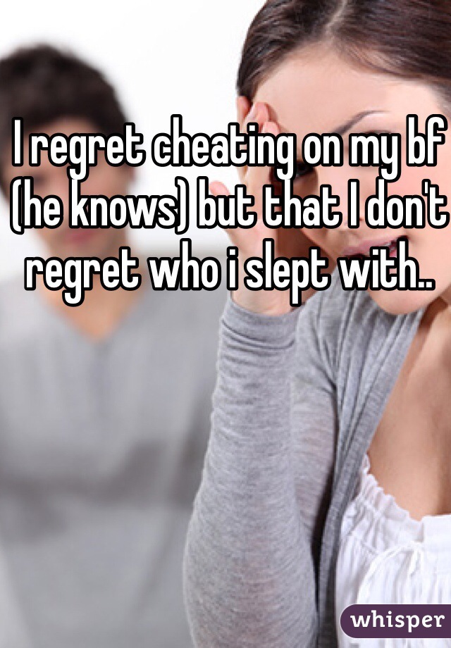 I regret cheating on my bf (he knows) but that I don't regret who i slept with.. 