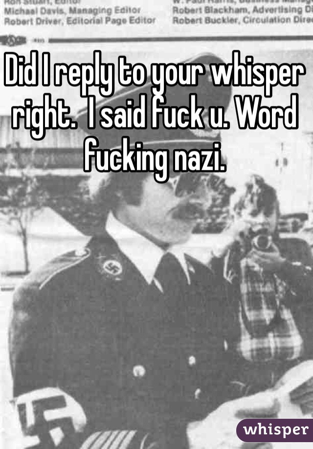 Did I reply to your whisper right.  I said fuck u. Word fucking nazi. 
