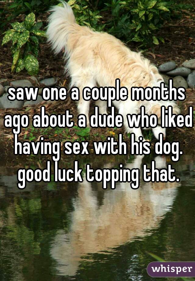 saw one a couple months ago about a dude who liked having sex with his dog. good luck topping that.