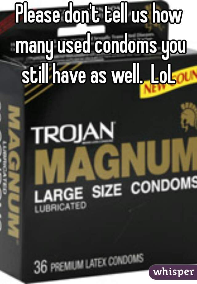Please don't tell us how many used condoms you still have as well.  LoL 