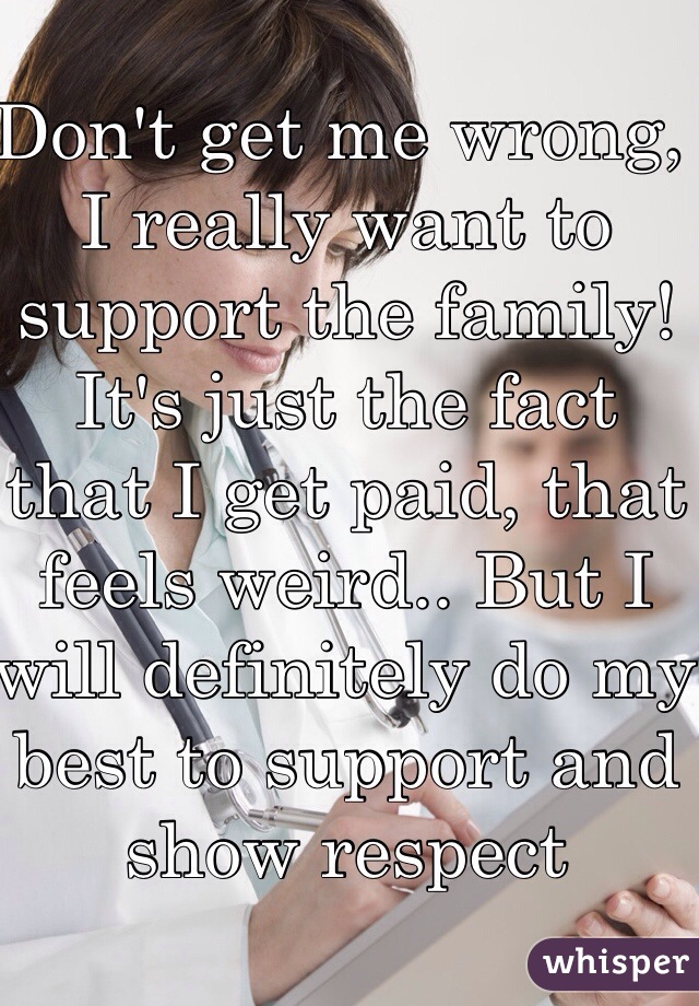 Don't get me wrong, I really want to support the family! It's just the fact that I get paid, that feels weird.. But I will definitely do my best to support and show respect 