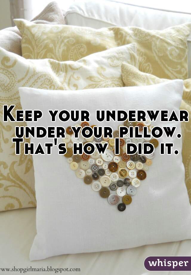 Keep your underwear under your pillow. That's how I did it. 