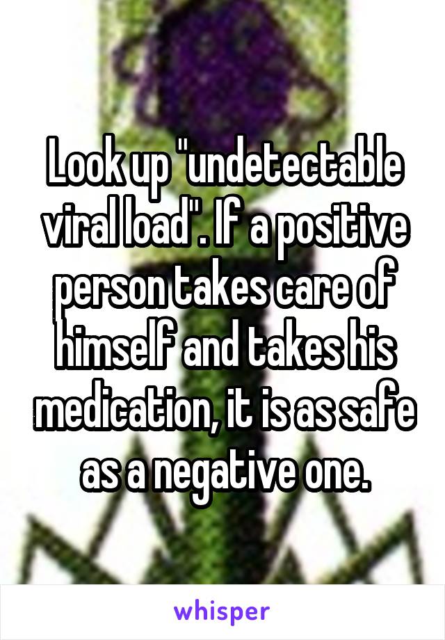 Look up "undetectable viral load". If a positive person takes care of himself and takes his medication, it is as safe as a negative one.