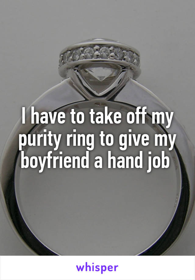 I have to take off my purity ring to give my boyfriend a hand job 