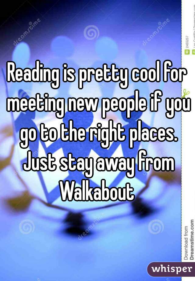 Reading is pretty cool for meeting new people if you go to the right places. Just stay away from Walkabout 