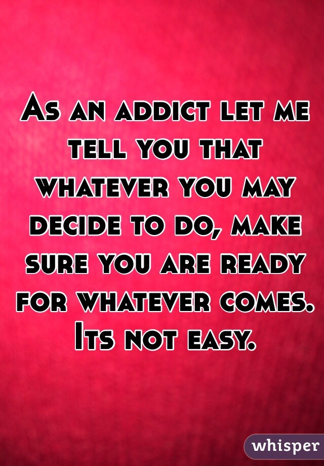 As an addict let me tell you that whatever you may decide to do, make sure you are ready for whatever comes. Its not easy. 