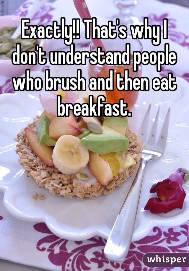 Exactly!! That's why I don't understand people who brush and then eat breakfast.
