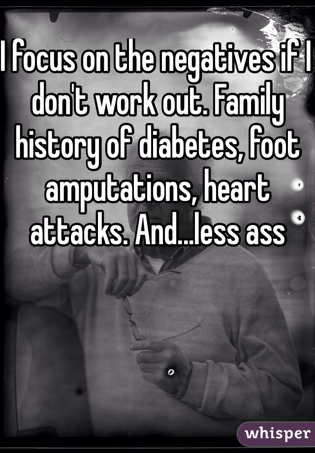 I focus on the negatives if I don't work out. Family history of diabetes, foot amputations, heart attacks. And...less ass