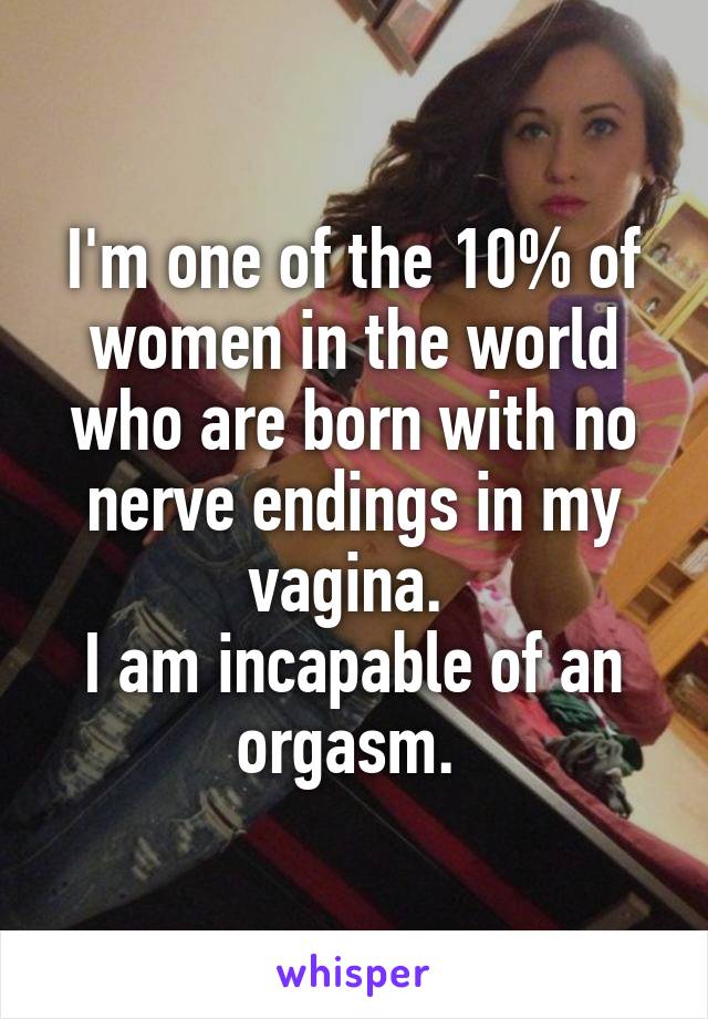 I'm one of the 10% of women in the world who are born with no nerve endings in my vagina. 
I am incapable of an orgasm. 
