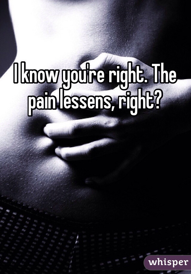 I know you're right. The pain lessens, right? 