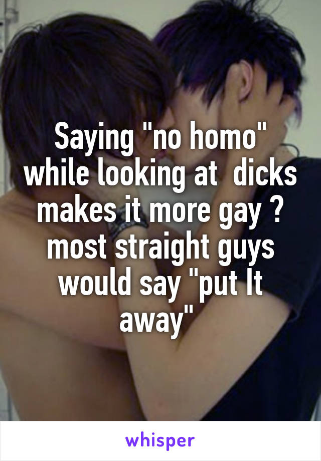 Saying "no homo" while looking at  dicks makes it more gay 😂 most straight guys would say "put It away" 