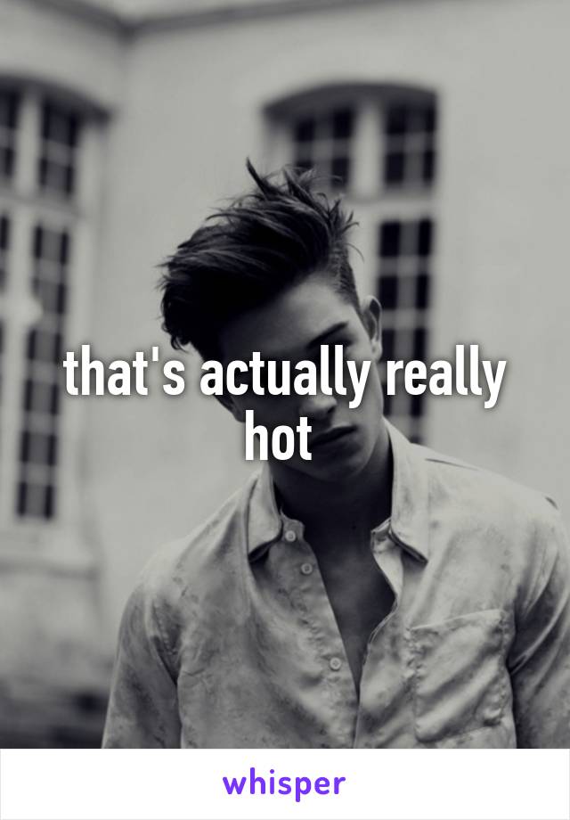 that's actually really hot 