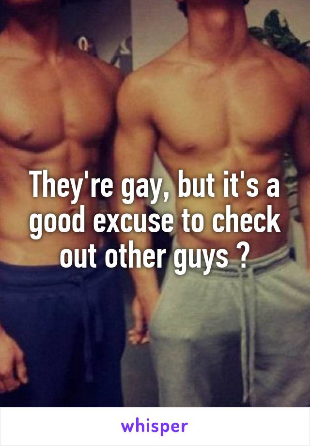 They're gay, but it's a good excuse to check out other guys 😏