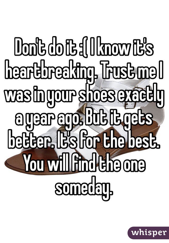 Don't do it :( I know it's heartbreaking. Trust me I was in your shoes exactly a year ago. But it gets better. It's for the best. You will find the one someday.