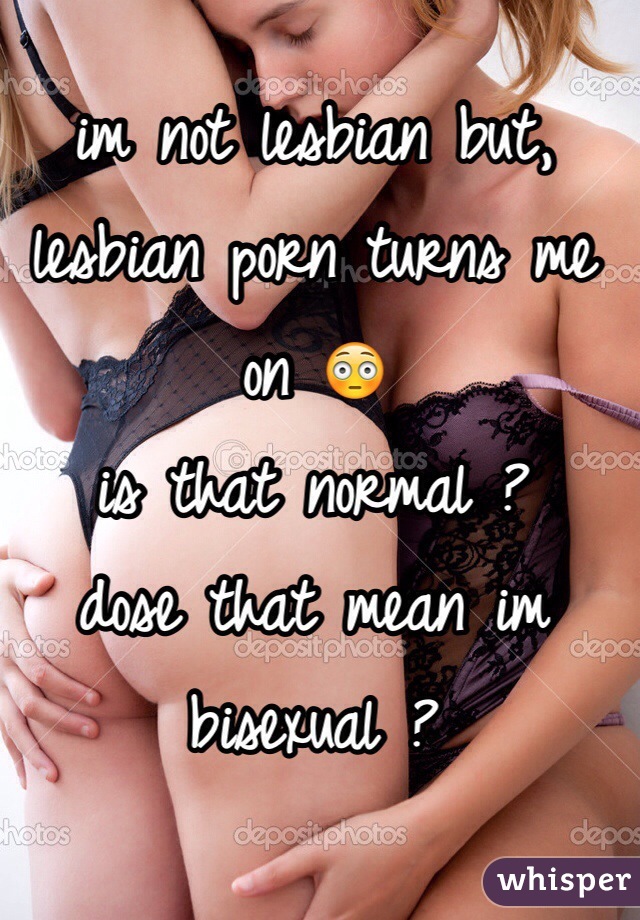 im not lesbian but, lesbian porn turns me on 😳
is that normal ?
dose that mean im bisexual ?