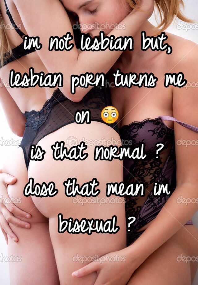 Not Lesbian Porn - im not lesbian but, lesbian porn turns me on ðŸ˜³ is that normal ? dose that  mean im bisexual ?