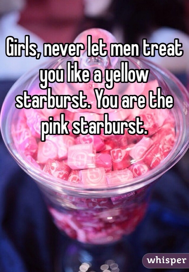 Girls, never let men treat you like a yellow starburst. You are the pink starburst.