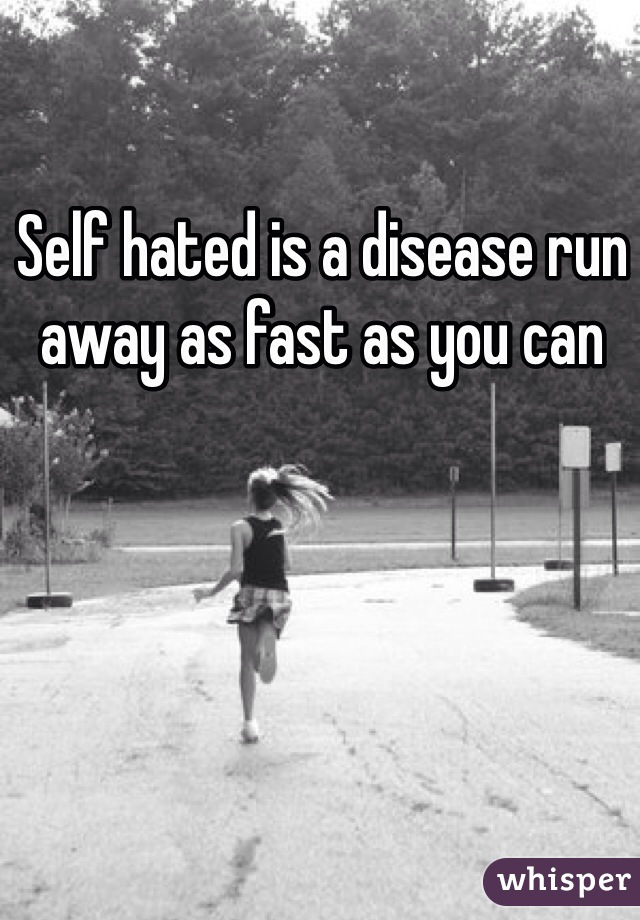 Self hated is a disease run away as fast as you can 