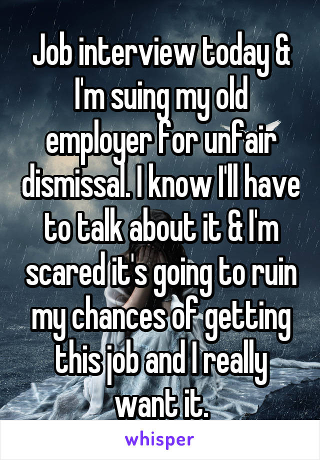 Job interview today & I'm suing my old employer for unfair dismissal. I know I'll have to talk about it & I'm scared it's going to ruin my chances of getting this job and I really want it.