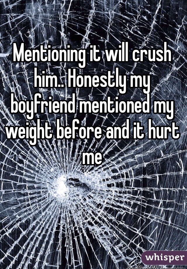 Mentioning it will crush him.. Honestly my boyfriend mentioned my weight before and it hurt me 