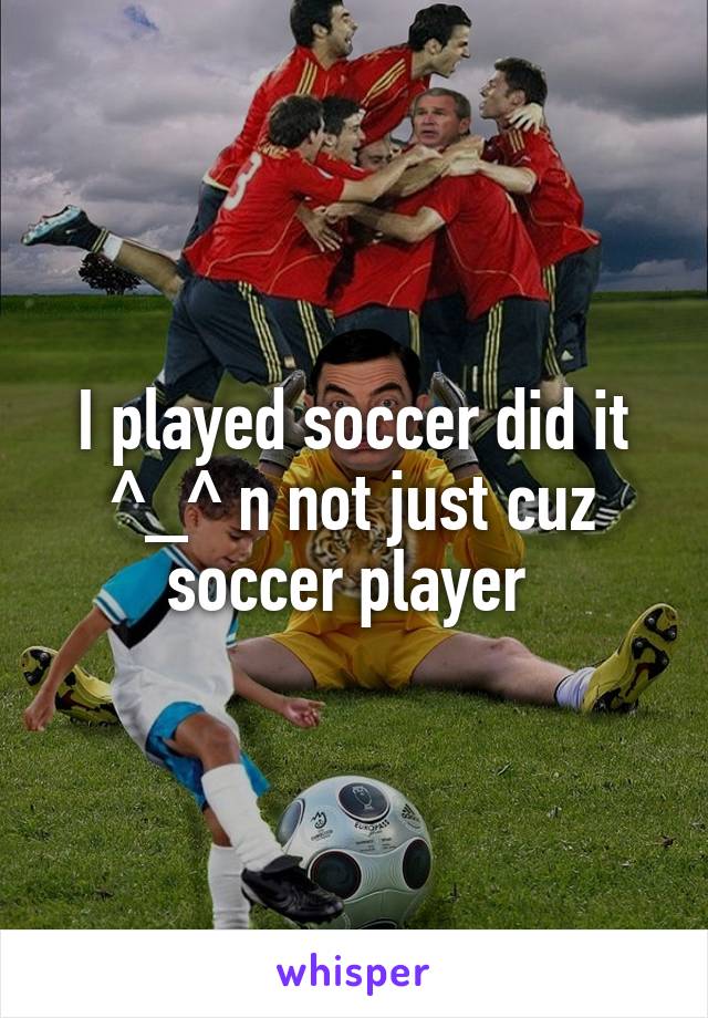 I played soccer did it ^_^ n not just cuz soccer player 