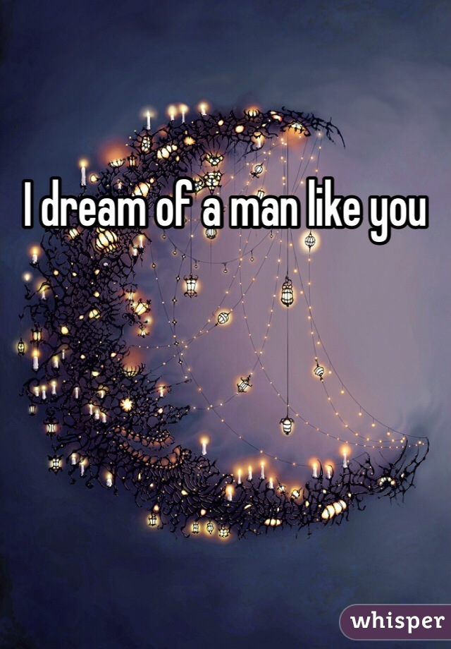 I dream of a man like you