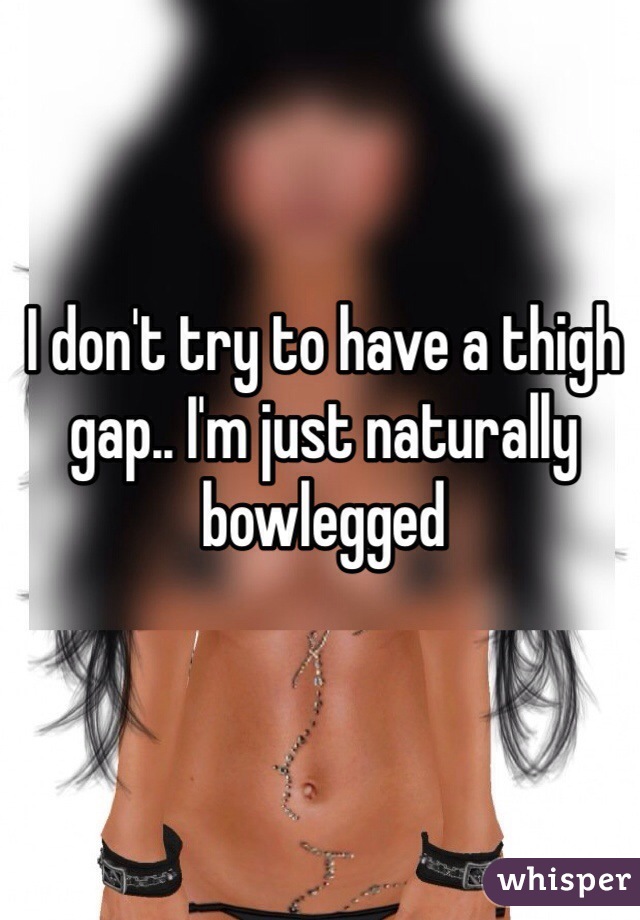 I don't try to have a thigh gap.. I'm just naturally bowlegged