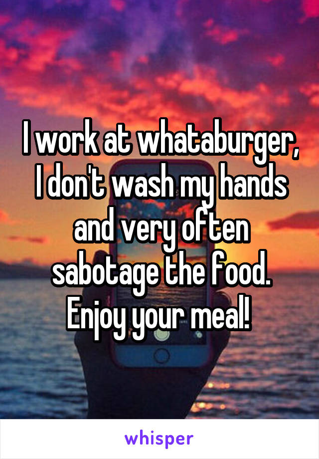 I work at whataburger, I don't wash my hands and very often sabotage the food. Enjoy your meal! 
