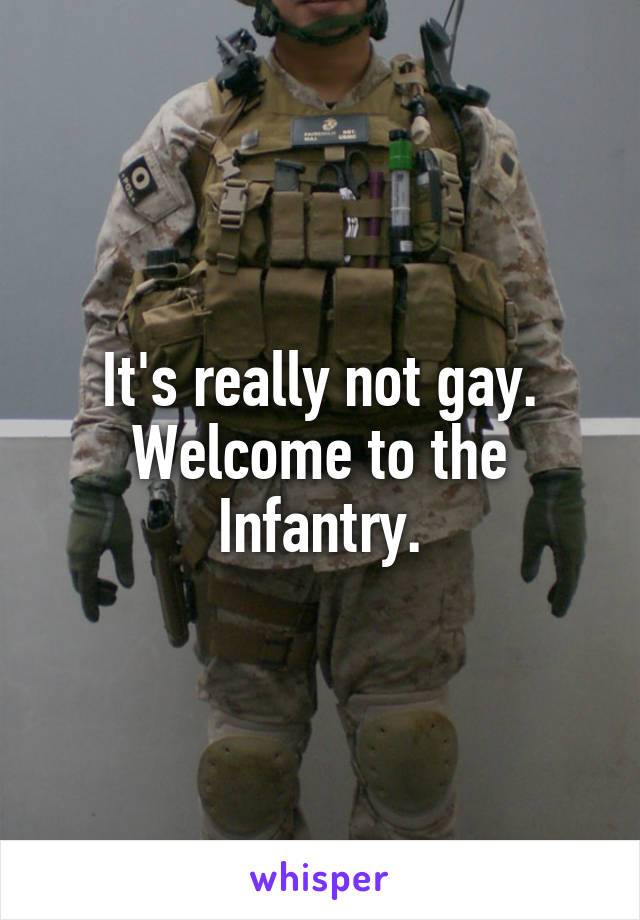 It's really not gay. Welcome to the Infantry.
