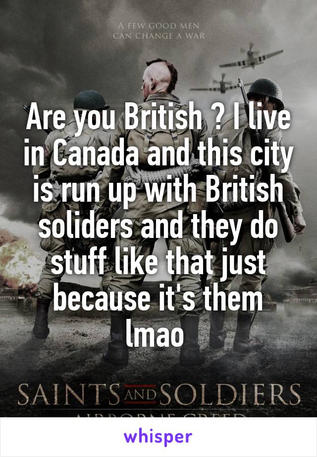 Are you British ? I live in Canada and this city is run up with British soliders and they do stuff like that just because it's them lmao 