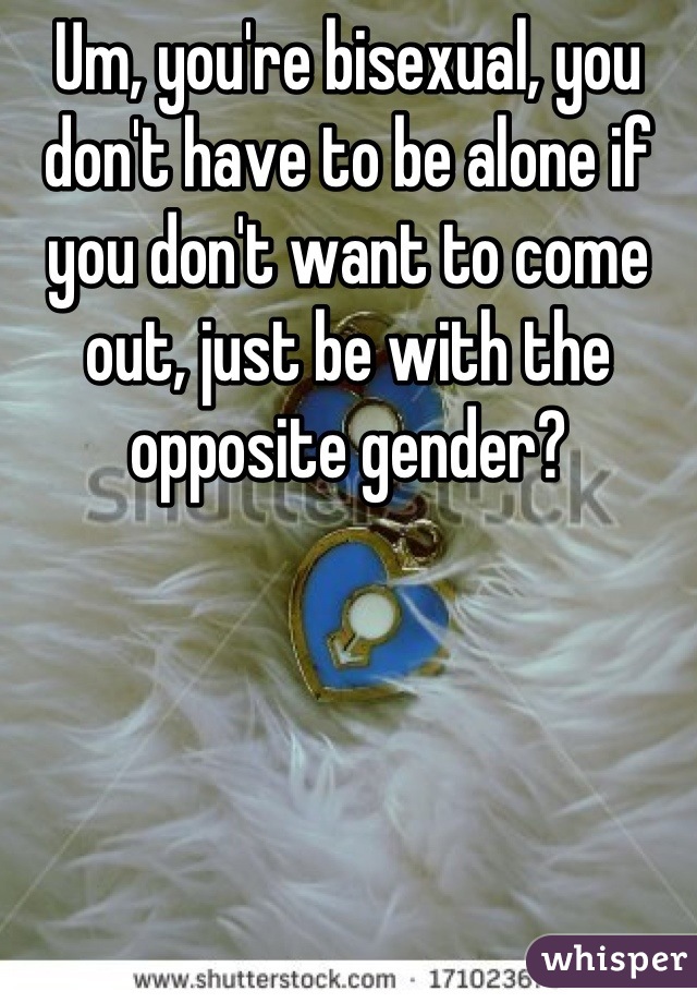 Um, you're bisexual, you don't have to be alone if you don't want to come out, just be with the opposite gender?