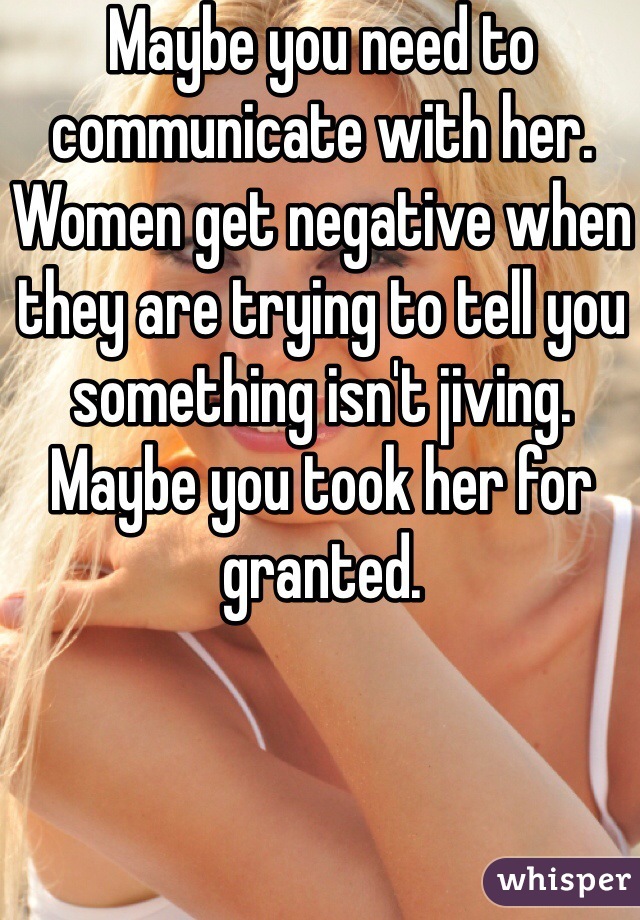 Maybe you need to communicate with her.  Women get negative when they are trying to tell you something isn't jiving.  Maybe you took her for granted.
