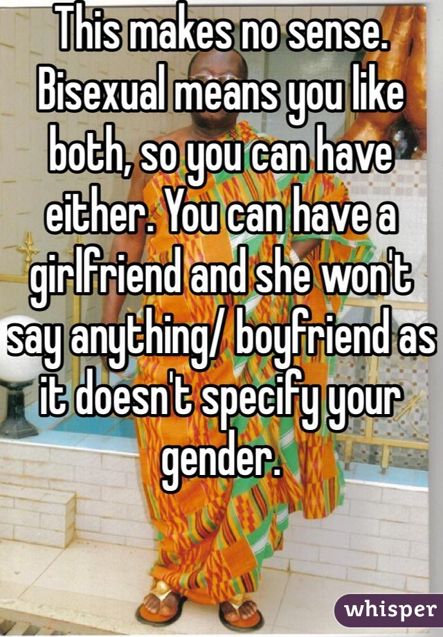 This makes no sense. Bisexual means you like both, so you can have either. You can have a girlfriend and she won't say anything/ boyfriend as it doesn't specify your gender.