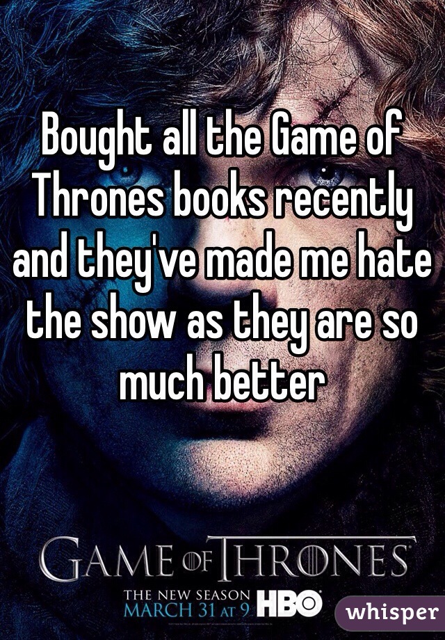Bought all the Game of Thrones books recently and they've made me hate the show as they are so much better 
