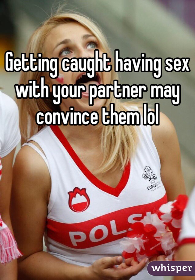 Getting caught having sex with your partner may convince them lol